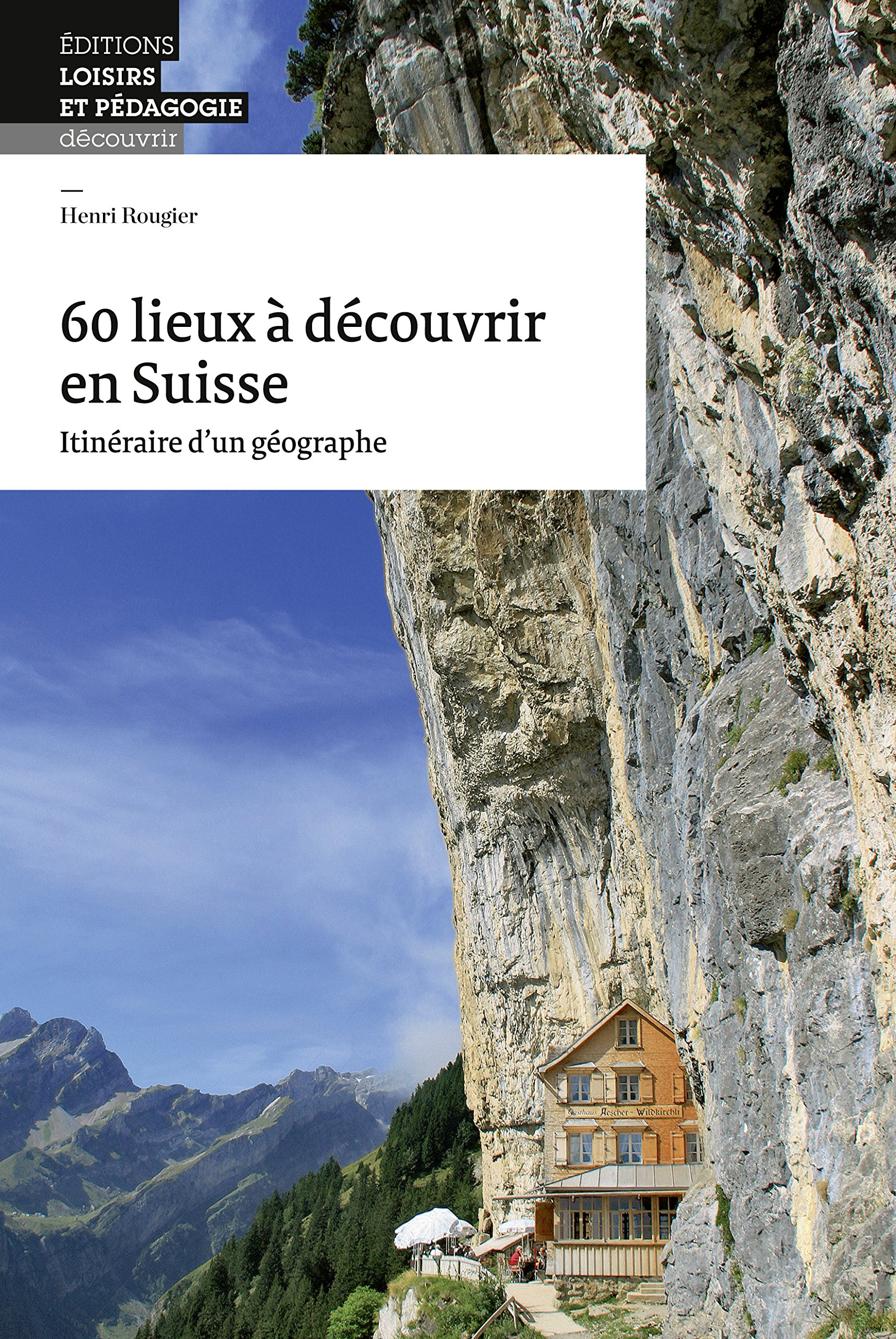 60 lieux à découvrir en Suisse : itinéraire d'un géographe