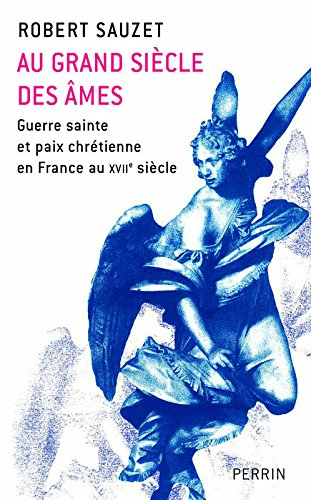 Au grand siècle des âmes : guerre sainte et paix chrétienne en France au XVIIe siècle