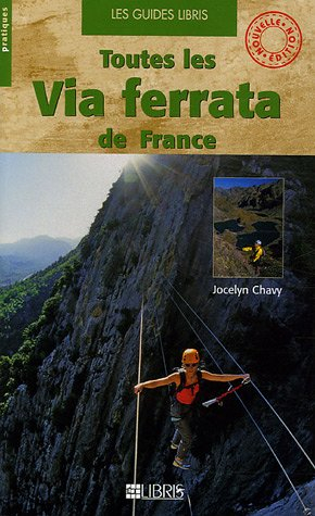 Toutes les via ferrata de France : Alpes, Pyrénées, Massif central, Corse, Doubs, Jura, Bugey, Ardèc