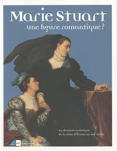 Marie Stuart, une figure romantique ? : la destinée artistique de la reine d'Ecosse au XIXe siècle