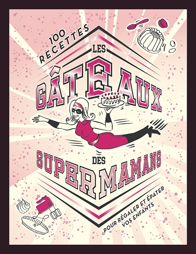 Les gâteaux des supermamans : 100 recettes pour régaler et épater vos enfants