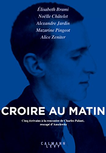 Croire au matin : cinq écrivains à la rencontre de Charles Palant, rescapé d'Auschwitz