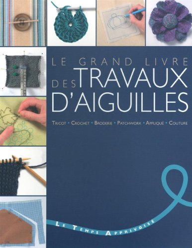 Le grand livre des travaux d'aiguilles : tricot, crochet, broderie, patchwork, appliqué, couture