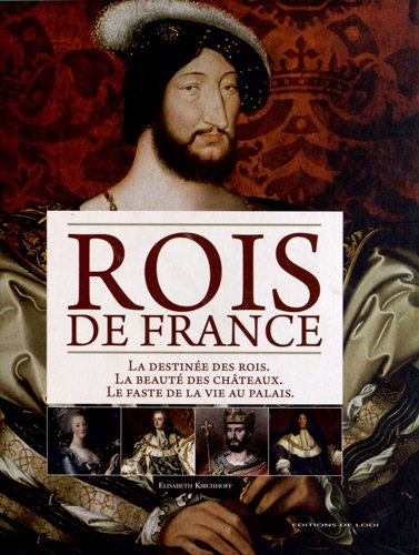 Rois de France : la destinée des rois, la beauté des châteaux, le faste de la vie au palais