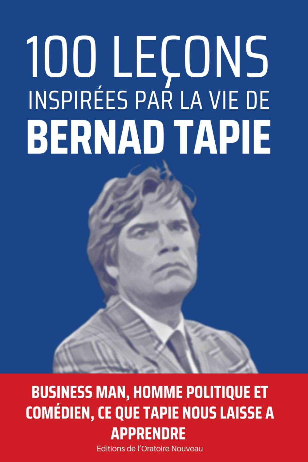 100 leçons inspirées par la vie de Bernard Tapie: Business man, homme politique et comédien, Tapie l
