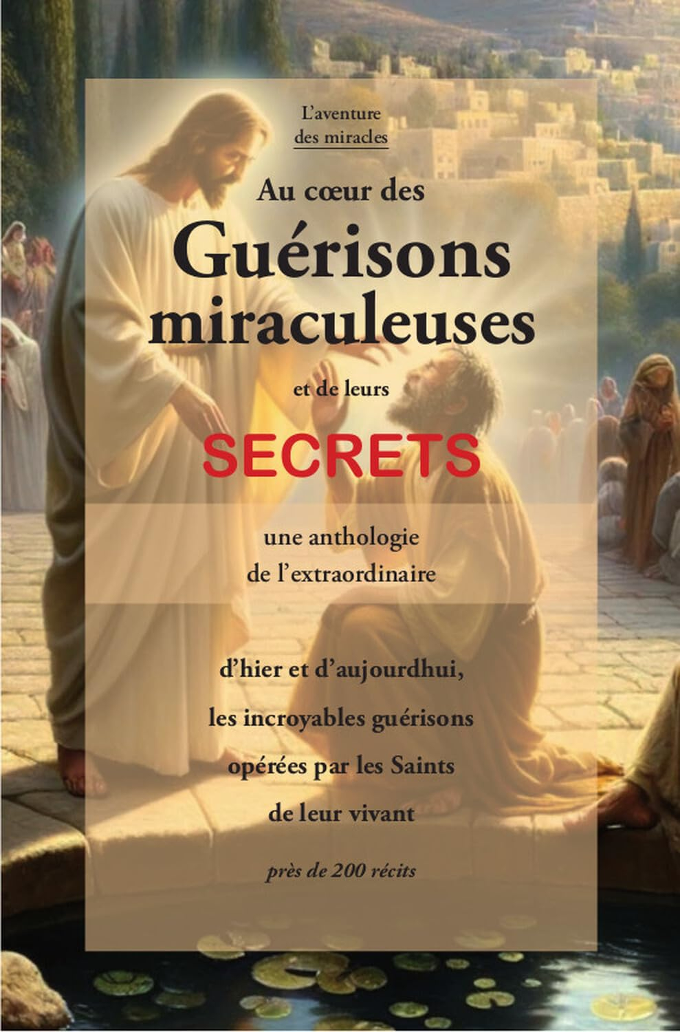 Au coeur des guérisons miraculeuses et de leurs secrets : d'hier et d'aujourd'hui, les incroyables g