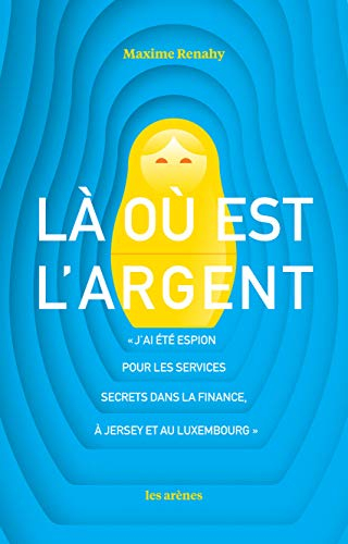 Là où est l'argent : j'ai été espion pour les services secrets dans la finance, à Jersey et au Luxem