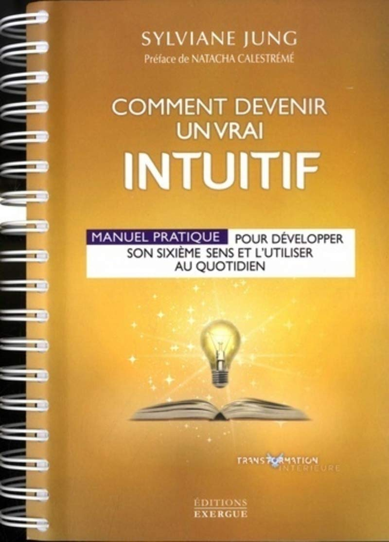Comment devenir un vrai intuitif : manuel pratique pour développer son sixième sens et l'utiliser au