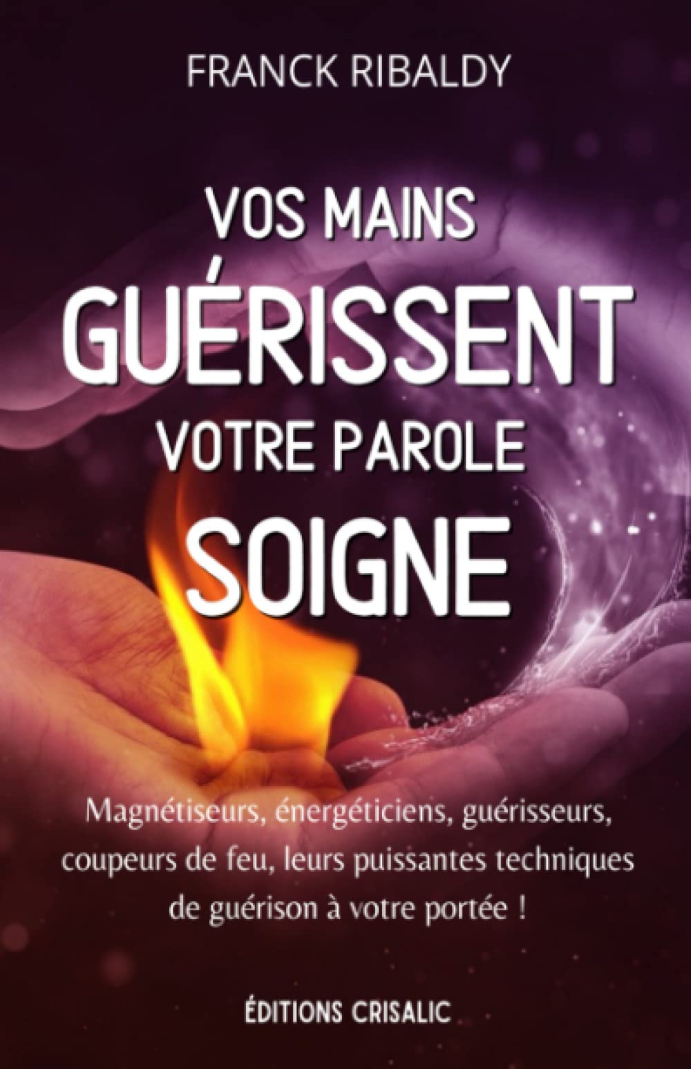 Vos mains guérissent, votre parole soigne: Magnétiseurs, énergéticiens, guérisseurs, coupeurs de feu