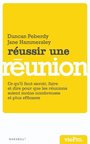Réussir une réunion : ce qu'il faut savoir, faire et dire pour mener des réunions efficaces