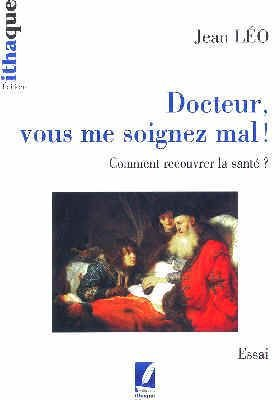 Docteur, vous me soignez mal ! : comment recouvrer la santé ? : essai