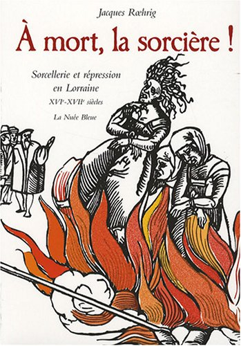 A mort, la sorcière ! : sorcellerie et répression en Lorraine, XVIe-XVIIe siècles