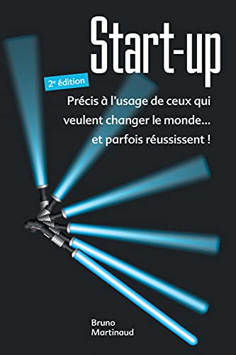 Start-up : précis à l'usage de ceux qui veulent changer le monde... et parfois réussissent !