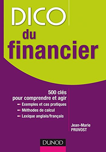Dico du financier : 500 clés pour comprendre et agir : exemples et cas pratiques, méthodes de calcul