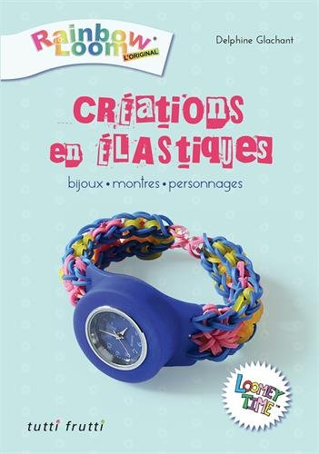 Créations en élastiques : Rainbow loom, l'original : bijoux, montres, personnages