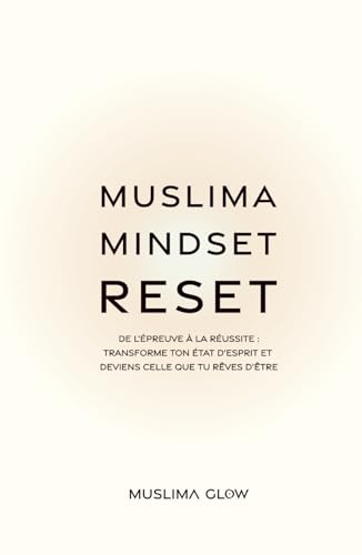 Muslima Mindset Reset: De l’épreuve à la réussite : Transforme ton état d’esprit et deviens celle qu