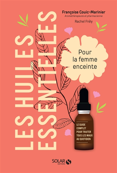 Les huiles essentielles pour la femme enceinte : le guide complet pour traiter tous les maux au quot