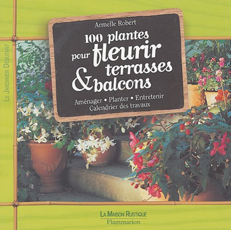 100 plantes pour fleurir terrasses & balcons : aménager, planter, entretenir, calendrier des travaux